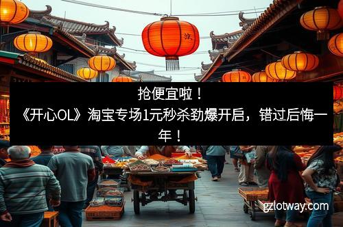 抢便宜啦！《开心OL》淘宝专场1元秒杀劲爆开启，错过后悔一年！