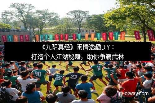 《九阴真经》闲情逸趣DIY：打造个人江湖秘籍，助你争霸武林