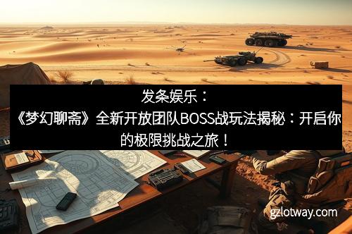 发条娱乐：《梦幻聊斋》全新开放团队BOSS战玩法揭秘：开启你的极限挑战之旅！