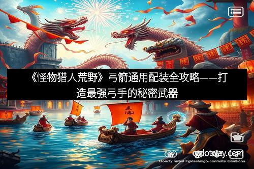 《怪物猎人荒野》弓箭通用配装全攻略——打造最强弓手的秘密武器